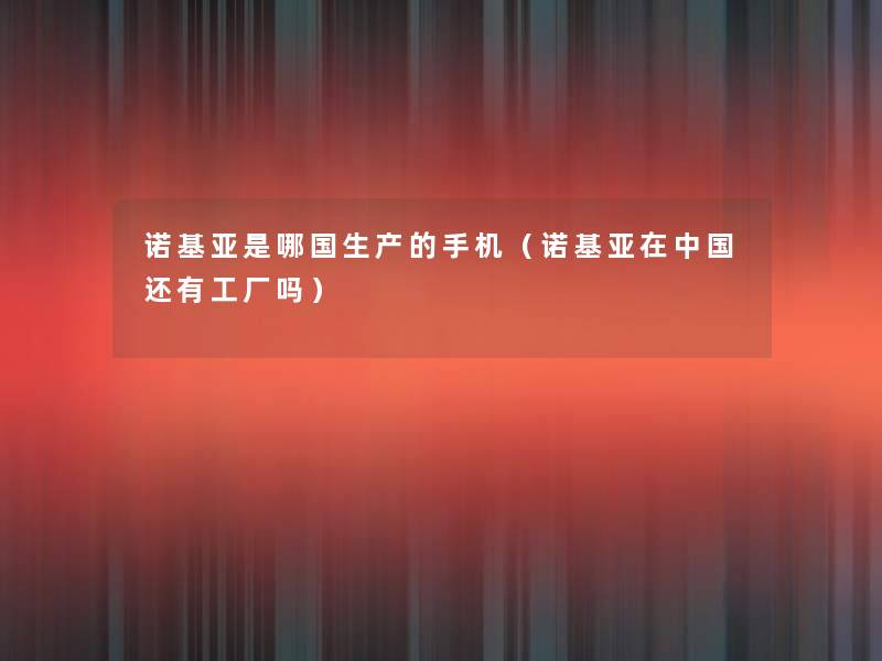 诺基亚是哪国生产的手机（诺基亚在中国还有工厂吗）