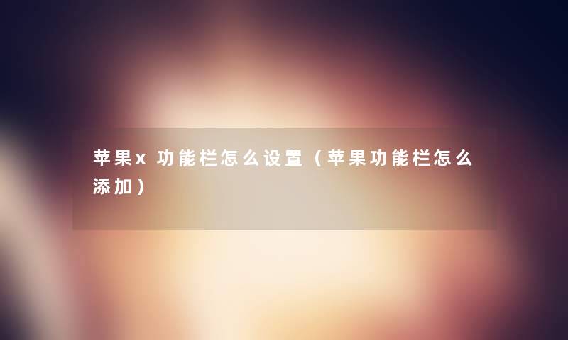 苹果x功能栏怎么设置(苹果功能栏怎么添加) 苹果x功能栏怎么设置(苹果功能栏怎么添加)