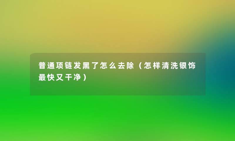 普通项链发黑了怎么去除(怎样清洗银饰快又干净) 普通项链发黑了怎么去除(怎样清洗银饰快又干净)