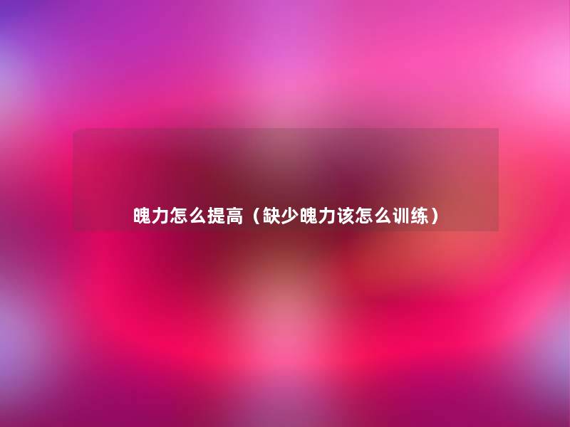 魄力怎么提高(缺少魄力该怎么训练) 魄力怎么提高(缺少魄力该怎么训练)