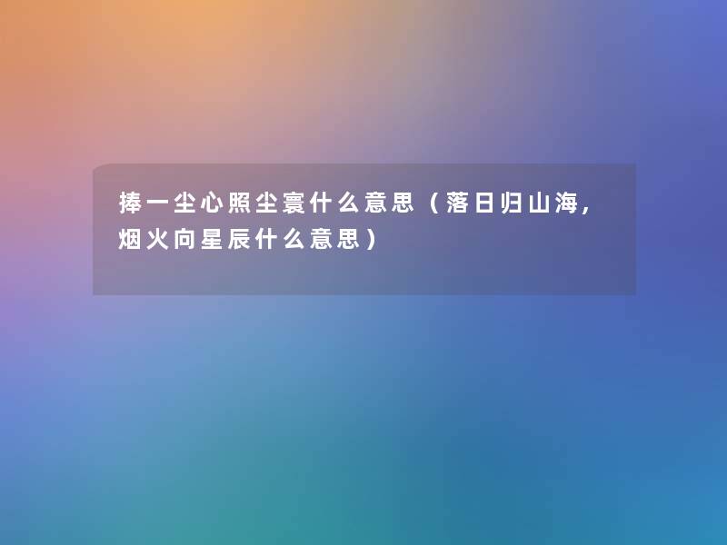 捧一尘心照尘寰什么意思(落日归山海,烟火向星辰什么意思) 捧一尘心照尘寰什么意思(落日归山海,烟火向星辰什么意思)