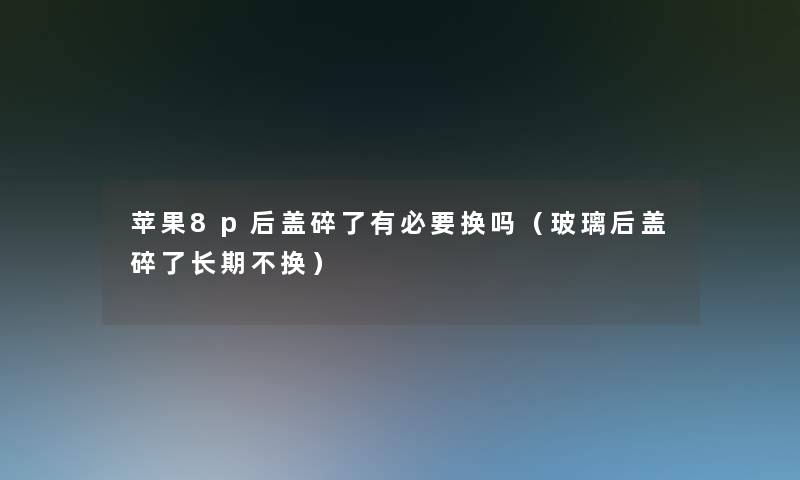 苹果8p后盖碎了有必要换吗(玻璃后盖碎了长期不换) 苹果8p后盖碎了有必要换吗(玻璃后盖碎了长期不换)