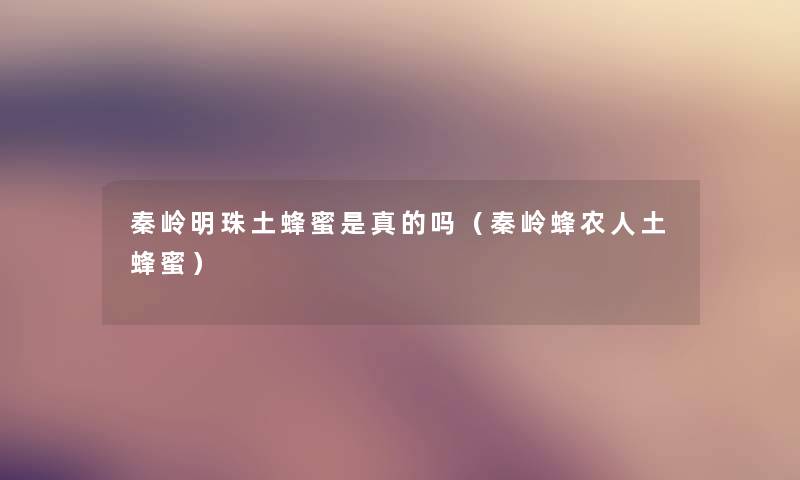 秦岭明珠土蜂蜜是真的吗（秦岭蜂农人土蜂蜜）
