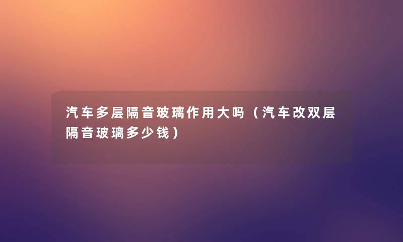 汽车多层隔音玻璃作用大吗(汽车改双层隔音玻璃多少钱) 汽车多层隔音玻璃作用大吗(汽车改双层隔音玻璃多少钱)