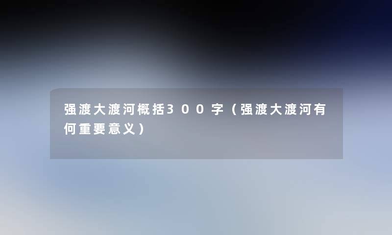 强渡大渡河概括300字(强渡大渡河有何重要意义) 强渡大渡河概括300字(强渡大渡河有何重要意义)
