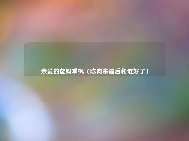 亲爱的爸妈季枫(陈向东这里要说和谁好了) 亲爱的爸妈季枫(陈向东这里要说和谁好了)