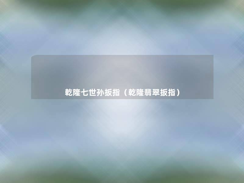 乾隆七世孙扳指(乾隆翡翠扳指) 乾隆七世孙扳指(乾隆翡翠扳指)