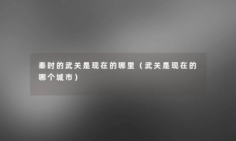 秦时的武关是的哪里(武关是的哪个城市) 秦时的武关是的哪里(武关是的哪个城市)