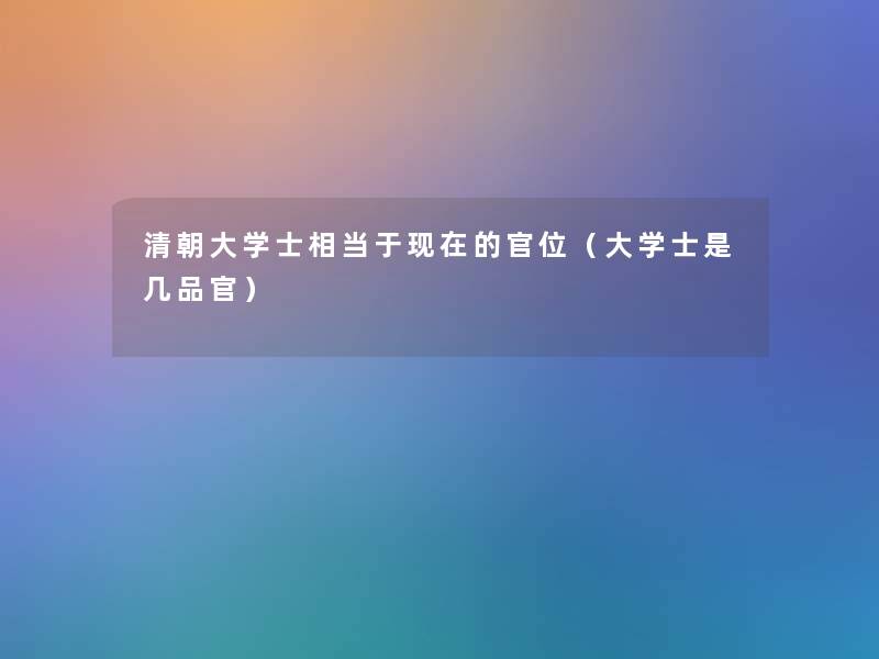 清朝大学士相当于现在的官位（大学士是几品官）
