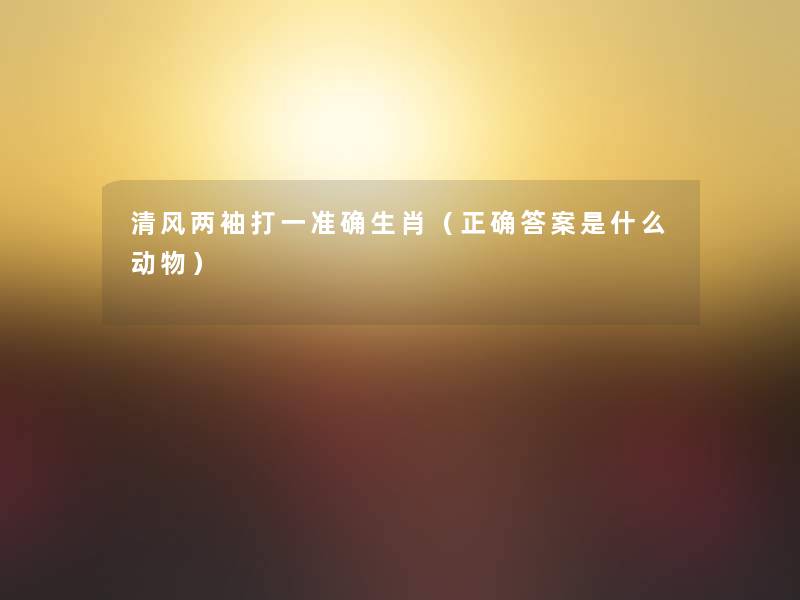 清风两袖打一准确生肖(正确答案是什么动物) 清风两袖打一准确生肖(正确答案是什么动物)
