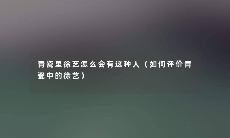 青瓷里徐艺怎么会有这种人(如何评价青瓷中的徐艺) 青瓷里徐艺怎么会有这种人(如何评价青瓷中的徐艺)