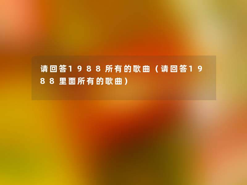 请回答1988所有的歌曲（请回答1988里面所有的歌曲）