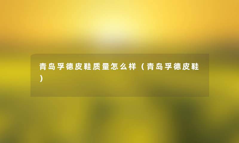 青岛孚德皮鞋质量怎么样(青岛孚德皮鞋) 青岛孚德皮鞋质量怎么样(青岛孚德皮鞋)