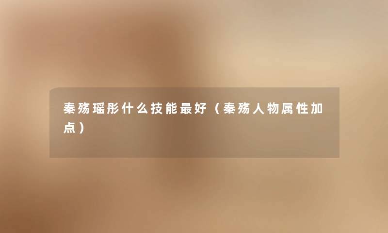秦殇瑶彤什么技能好(秦殇人物属性加点) 秦殇瑶彤什么技能好(秦殇人物属性加点)