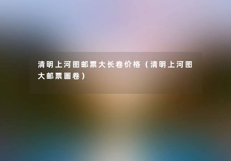 清明上河图邮票大长卷价格(清明上河图大邮票画卷) 清明上河图邮票大长卷价格(清明上河图大邮票画卷)