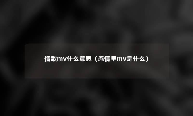 情歌mv什么意思(感情里mv是什么) 情歌mv什么意思(感情里mv是什么)