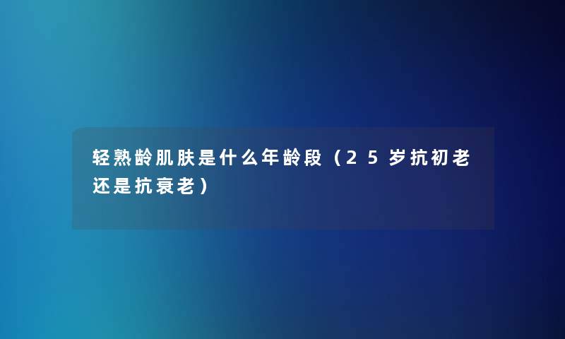 轻熟龄肌肤是什么年龄段(25岁抗初老还是抗衰老) 轻熟龄肌肤是什么年龄段(25岁抗初老还是抗衰老)