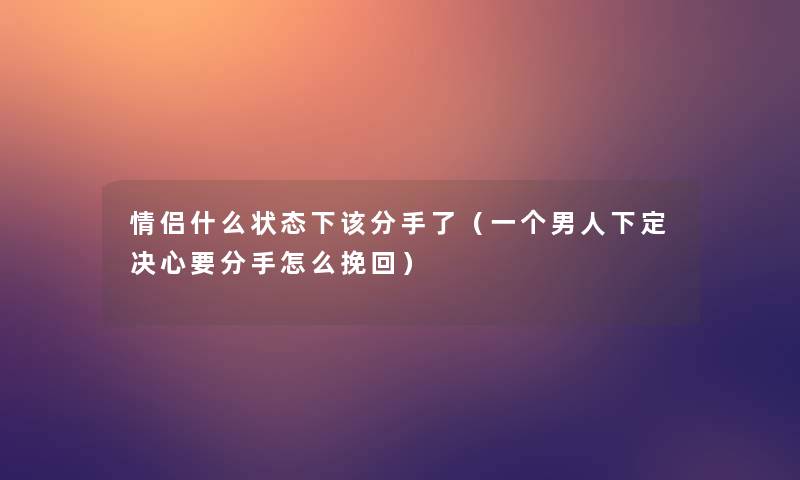 情侣什么状态下该分手了（一个男人下定决心要分手怎么挽回）