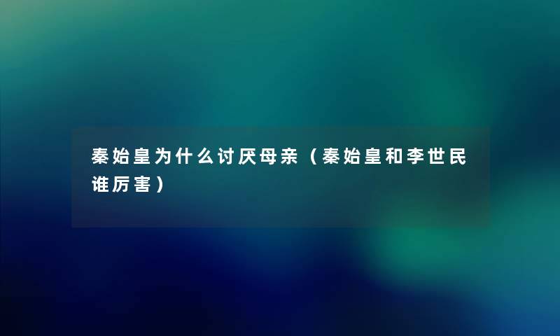 秦始皇为什么讨厌母亲(秦始皇和李世民谁厉害) 秦始皇为什么讨厌母亲(秦始皇和李世民谁厉害)