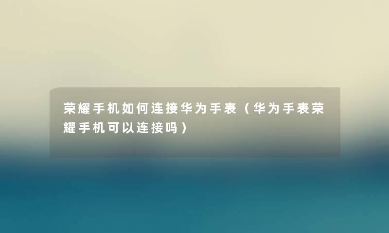 荣耀手机如何连接华为手表(华为手表荣耀手机可以连接吗) 荣耀手机如何连接华为手表(华为手表荣耀手机可以连接吗)