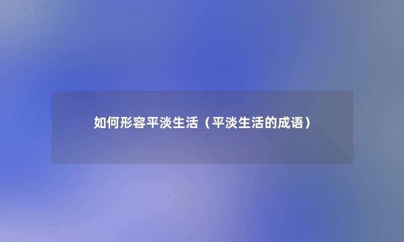 如何形容平淡生活（平淡生活的成语）