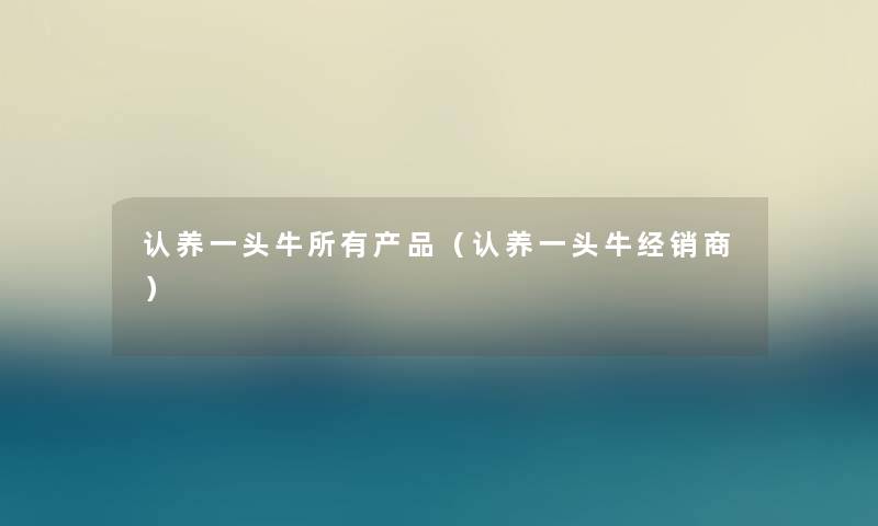 认养一头牛所有(认养一头牛经销商) 认养一头牛所有(认养一头牛经销商)