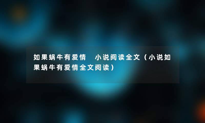 如果蜗牛有爱情 小说阅读我的(小说如果蜗牛有爱情我的阅读) 如果蜗牛有爱情 小说阅读我的(小说如果蜗牛有爱情我的阅读)