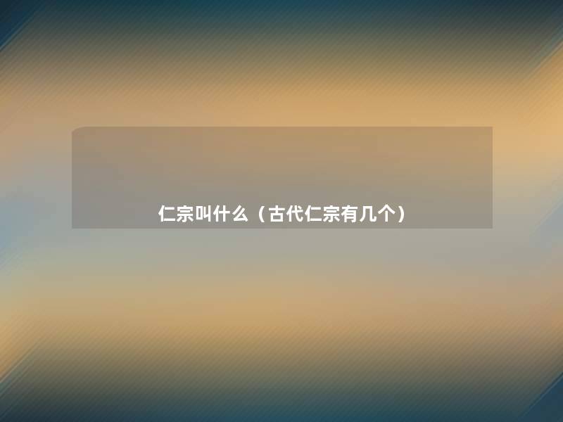 仁宗叫什么(古代仁宗有几个) 仁宗叫什么(古代仁宗有几个)