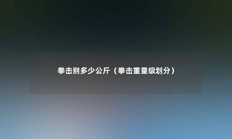 拳击别多少公斤(拳击重量级划分) 拳击别多少公斤(拳击重量级划分)