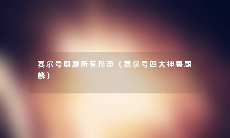 赛尔号麒麟所有形态(赛尔号四大神兽麒麟) 赛尔号麒麟所有形态(赛尔号四大神兽麒麟)
