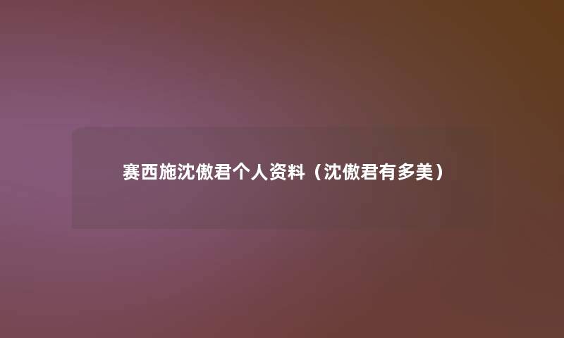 赛西施沈傲君个人资料(沈傲君有多美) 赛西施沈傲君个人资料(沈傲君有多美)