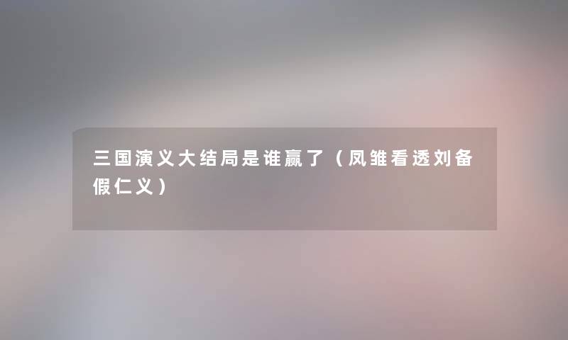 三国演义大结局是谁赢了(凤雏看透刘备假仁义) 三国演义大结局是谁赢了(凤雏看透刘备假仁义)