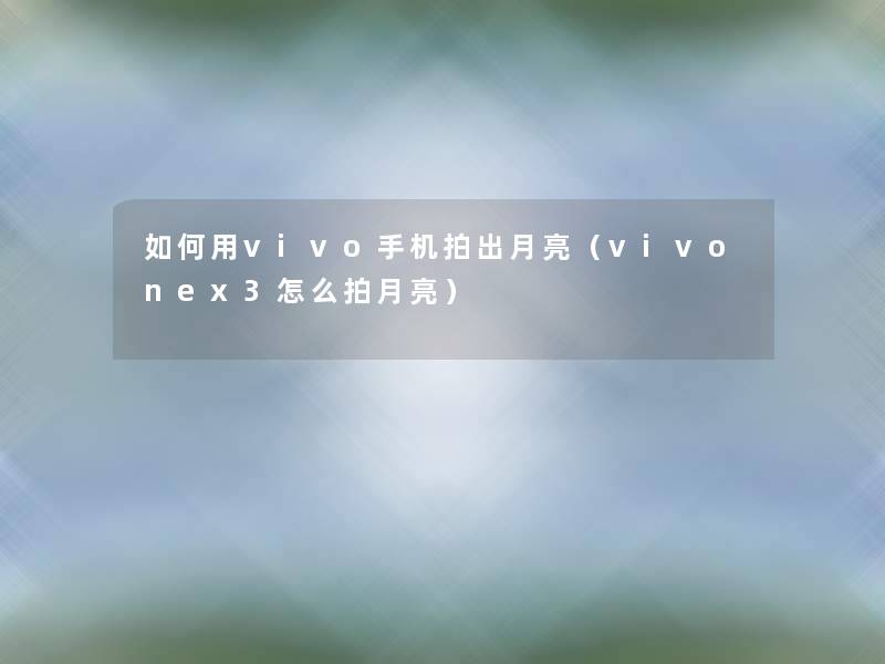 如何用vivo手机拍出月亮(vivonex3怎么拍月亮) 如何用vivo手机拍出月亮(vivonex3怎么拍月亮)