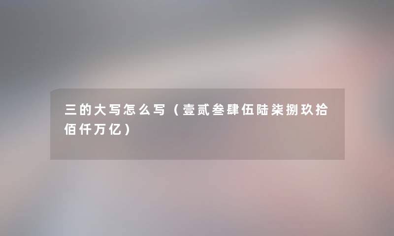 三的大写怎么写(壹贰叁肆伍陆柒捌玖拾佰仟万亿) 三的大写怎么写(壹贰叁肆伍陆柒捌玖拾佰仟万亿)