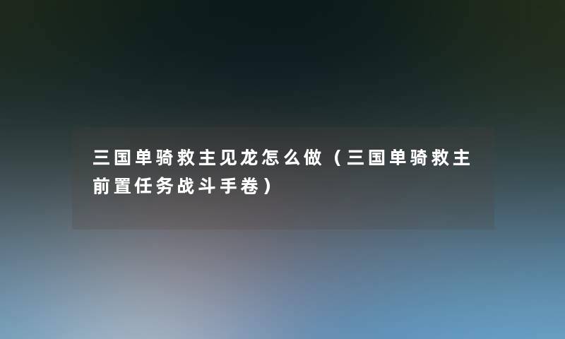三国单骑救主见龙怎么做（三国单骑救主前置任务战斗手卷）