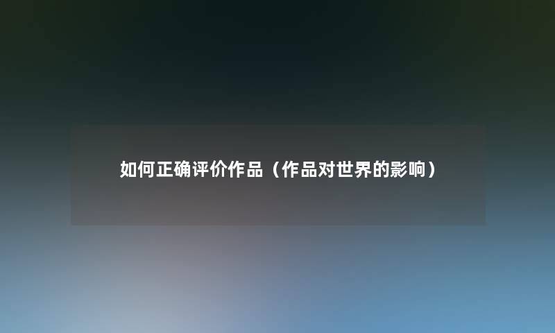 如何正确评价作品(作品对世界的影响) 如何正确评价作品(作品对世界的影响)