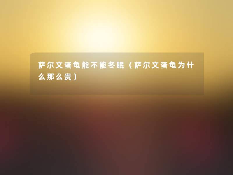 萨尔文蛋龟能不能冬眠(萨尔文蛋龟为什么那么贵) 萨尔文蛋龟能不能冬眠(萨尔文蛋龟为什么那么贵)