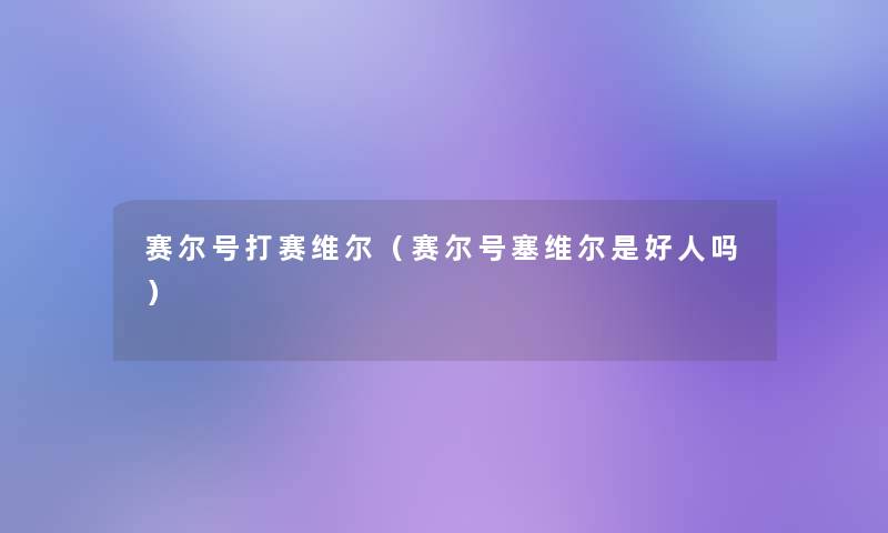 赛尔号打赛维尔(赛尔号塞维尔是好人吗) 赛尔号打赛维尔(赛尔号塞维尔是好人吗)