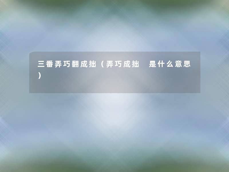 三番弄巧翻成拙(弄巧成拙 是什么意思) 三番弄巧翻成拙(弄巧成拙 是什么意思)