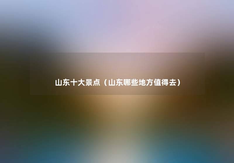 山东一些景点（山东哪些地方值得去）