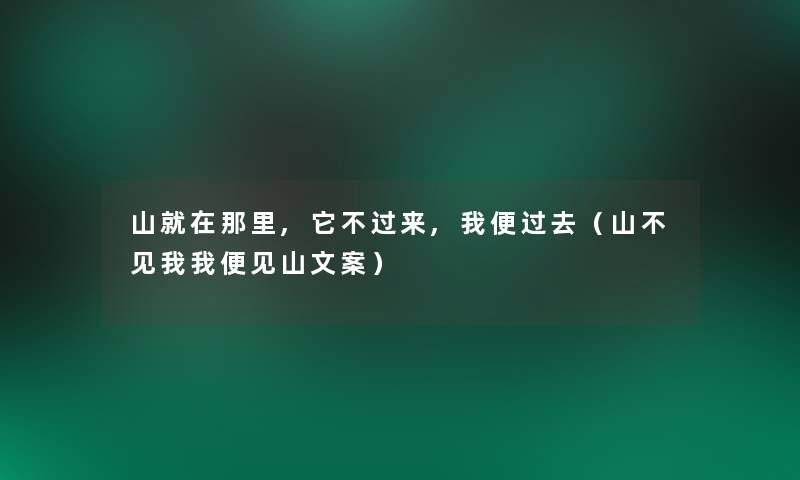 山就在那里,它不过来,我便过去(山不见我我便见山文案) 山就在那里,它不过来,我便过去(山不见我我便见山文案)