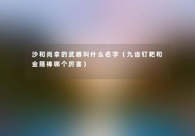 沙和尚拿的武器叫什么名字(九齿钉耙和金箍棒哪个厉害) 沙和尚拿的武器叫什么名字(九齿钉耙和金箍棒哪个厉害)
