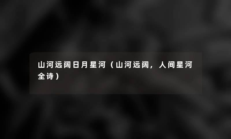 山河远阔日月星河(山河远阔,人间星河全诗) 山河远阔日月星河(山河远阔,人间星河全诗)