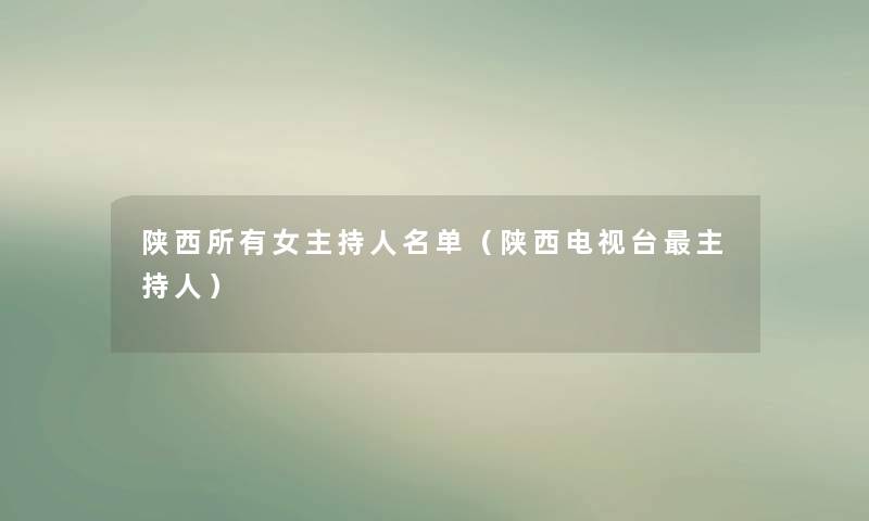 陕西所有女主持人名单(陕西电视台主持人) 陕西所有女主持人名单(陕西电视台主持人)