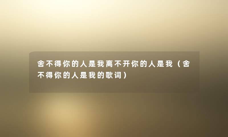 舍不得你的人是我离不开你的人是我(舍不得你的人是我的歌词) 舍不得你的人是我离不开你的人是我(舍不得你的人是我的歌词)