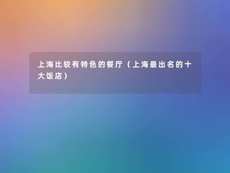 上海比较有特色的餐厅(上海出名的一些饭店) 上海比较有特色的餐厅(上海出名的一些饭店)