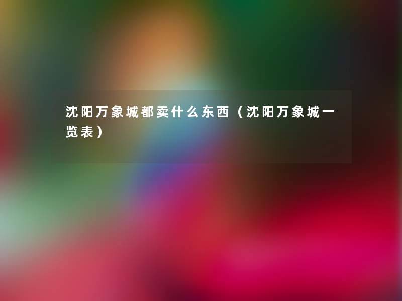 沈阳万象城都卖什么东西(沈阳万象城一览表) 沈阳万象城都卖什么东西(沈阳万象城一览表)