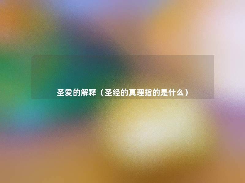 圣爱的解释(圣经的真理指的是什么) 圣爱的解释(圣经的真理指的是什么)