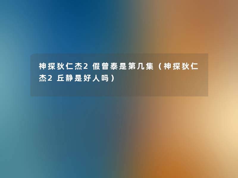 神探狄仁杰2假曾泰是第几集(神探狄仁杰2丘静是好人吗) 神探狄仁杰2假曾泰是第几集(神探狄仁杰2丘静是好人吗)