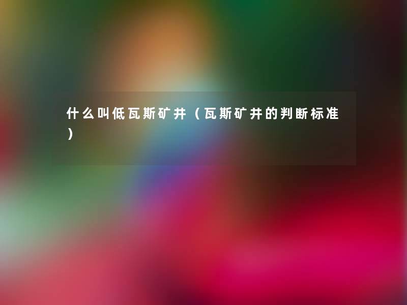 什么叫低瓦斯矿井(瓦斯矿井的判断标准) 什么叫低瓦斯矿井(瓦斯矿井的判断标准)
